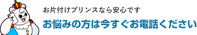 お片付けプリンスなら安心です。お悩みの方は今すぐお電話ください