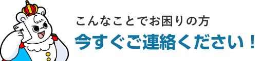 こんな時はすぐにご連絡ください!