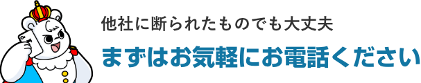 他社に断られたものでも大丈夫!まずはお気軽にお電話ください