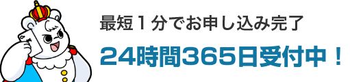 最短1分でお申し込み完了!24時間365日受付中!