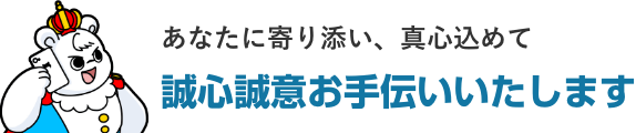 あなたに寄り添い、真心込めて誠心誠意お手伝いいたします