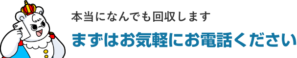 本当になんでも回収します!まずはお気軽にお電話ください