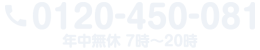 フリーダイヤル 0120-450-081 年中無休 7時〜20時