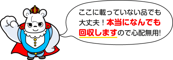 ここに載っていない品でも大丈夫！本当になんでも回収しますので心配ご無用！