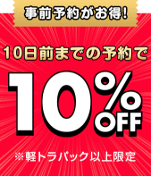 事前予約がお得！10日前までの予約で10%OFF（※軽トラパック以上限定）