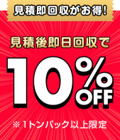 見積もり即回収がお得！見積もり後即日回収で10%OFF（※1トンパック以上限定）