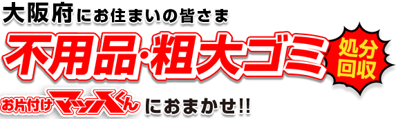 大阪府にお住まいの皆さま、不用品・粗大ゴミ処分回収はお片付けマッハくんにおまかせ!!