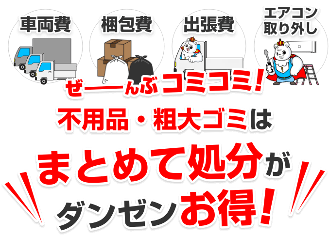 車両費・梱包費・出張費・エアコン取り外し、ぜーんぶコミコミ！不用品・粗大ゴミはまとめて処分がダンゼンお得！