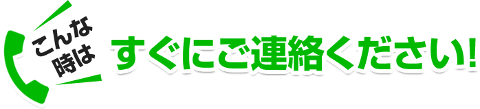 こんな時はすぐにご連絡ください！