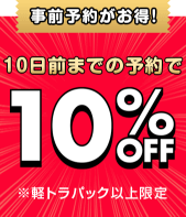 事前予約がお得！10日前までの予約で10%OFF！（軽トラパック以上限定）