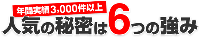 年間実績3,000件以上！人気の秘密は6つの強み