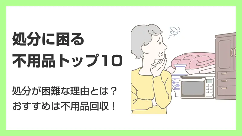 処分に困る不用品とっぷ10 処分が困難な理由とは？おすすめは不用品回収！